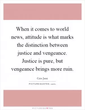 When it comes to world news, attitude is what marks the distinction between justice and vengeance. Justice is pure, but vengeance brings more ruin Picture Quote #1