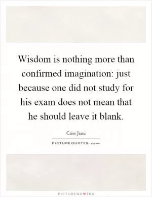Wisdom is nothing more than confirmed imagination: just because one did not study for his exam does not mean that he should leave it blank Picture Quote #1