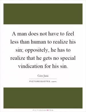 A man does not have to feel less than human to realize his sin; oppositely, he has to realize that he gets no special vindication for his sin Picture Quote #1