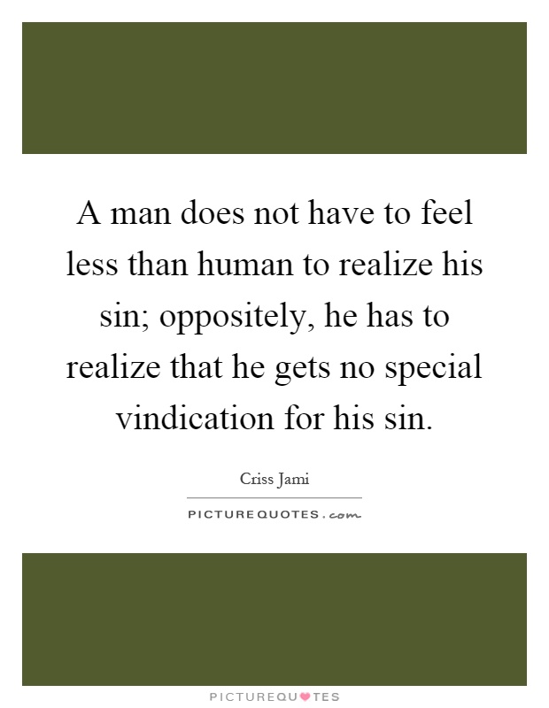 A man does not have to feel less than human to realize his sin; oppositely, he has to realize that he gets no special vindication for his sin Picture Quote #1