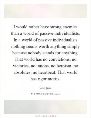I would rather have strong enemies than a world of passive individualists. In a world of passive individualists nothing seems worth anything simply because nobody stands for anything. That world has no convictions, no victories, no unions, no heroism, no absolutes, no heartbeat. That world has rigor mortis Picture Quote #1