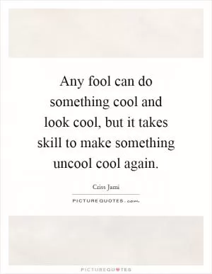 Any fool can do something cool and look cool, but it takes skill to make something uncool cool again Picture Quote #1
