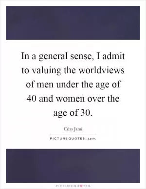 In a general sense, I admit to valuing the worldviews of men under the age of 40 and women over the age of 30 Picture Quote #1