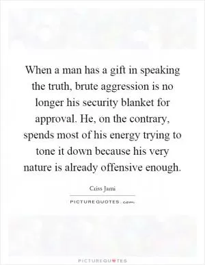 When a man has a gift in speaking the truth, brute aggression is no longer his security blanket for approval. He, on the contrary, spends most of his energy trying to tone it down because his very nature is already offensive enough Picture Quote #1