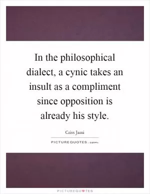 In the philosophical dialect, a cynic takes an insult as a compliment since opposition is already his style Picture Quote #1