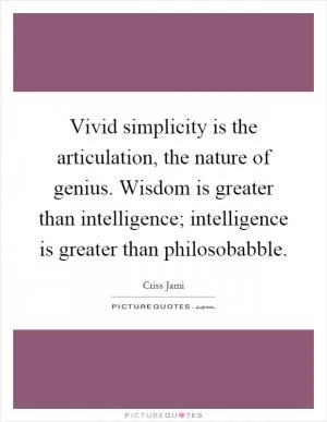 Vivid simplicity is the articulation, the nature of genius. Wisdom is greater than intelligence; intelligence is greater than philosobabble Picture Quote #1