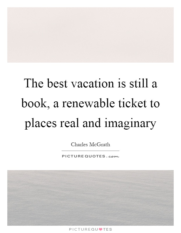 The best vacation is still a book, a renewable ticket to places real and imaginary Picture Quote #1