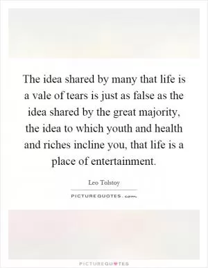 The idea shared by many that life is a vale of tears is just as false as the idea shared by the great majority, the idea to which youth and health and riches incline you, that life is a place of entertainment Picture Quote #1