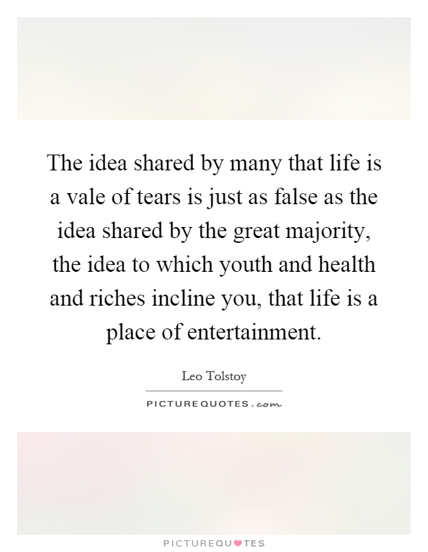 The idea shared by many that life is a vale of tears is just as false as the idea shared by the great majority, the idea to which youth and health and riches incline you, that life is a place of entertainment Picture Quote #1