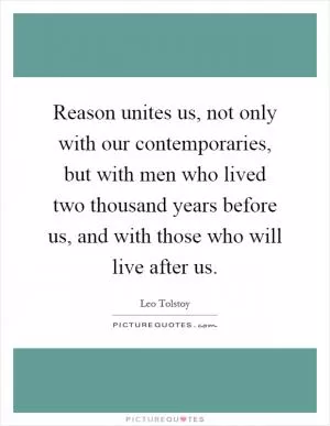 Reason unites us, not only with our contemporaries, but with men who lived two thousand years before us, and with those who will live after us Picture Quote #1