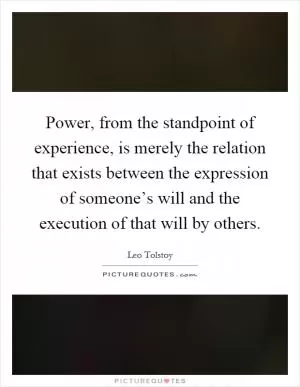 Power, from the standpoint of experience, is merely the relation that exists between the expression of someone’s will and the execution of that will by others Picture Quote #1
