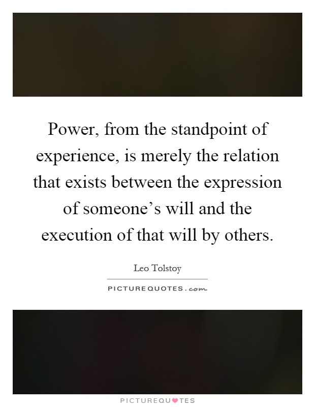 Power, from the standpoint of experience, is merely the relation that exists between the expression of someone's will and the execution of that will by others Picture Quote #1