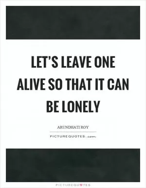 Let’s leave one alive so that it can be lonely Picture Quote #1