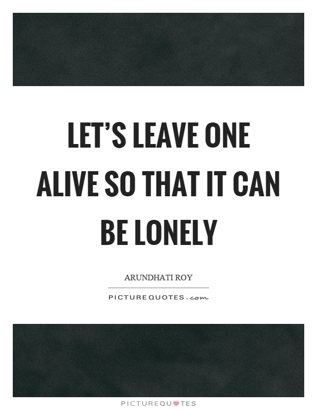 Let's leave one alive so that it can be lonely Picture Quote #1