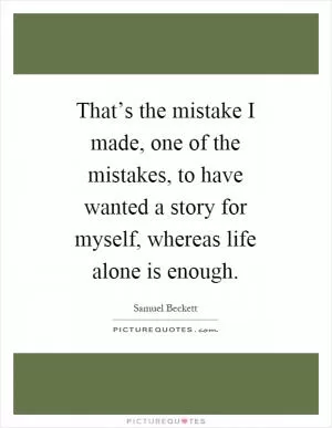 That’s the mistake I made, one of the mistakes, to have wanted a story for myself, whereas life alone is enough Picture Quote #1