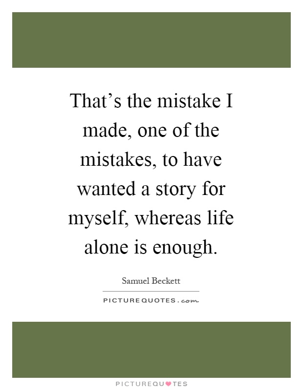 That's the mistake I made, one of the mistakes, to have wanted a story for myself, whereas life alone is enough Picture Quote #1