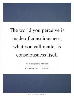 The world you perceive is made of consciousness; what you call matter is consciousness itself Picture Quote #1