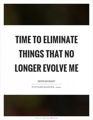 Time to eliminate things that no longer evolve me Picture Quote #1