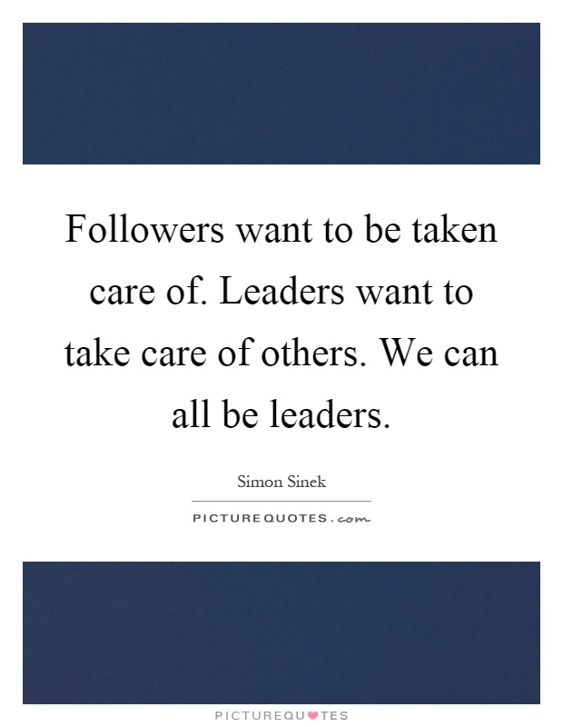 Followers want to be taken care of. Leaders want to take care of others. We can all be leaders Picture Quote #1