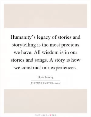 Humanity’s legacy of stories and storytelling is the most precious we have. All wisdom is in our stories and songs. A story is how we construct our experiences Picture Quote #1