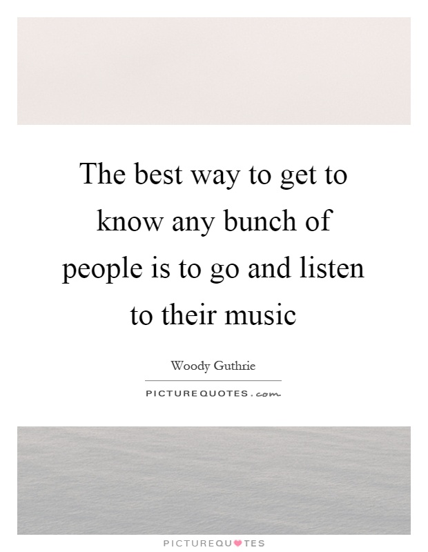 The best way to get to know any bunch of people is to go and listen to their music Picture Quote #1