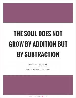 The soul does not grow by addition but by subtraction Picture Quote #1
