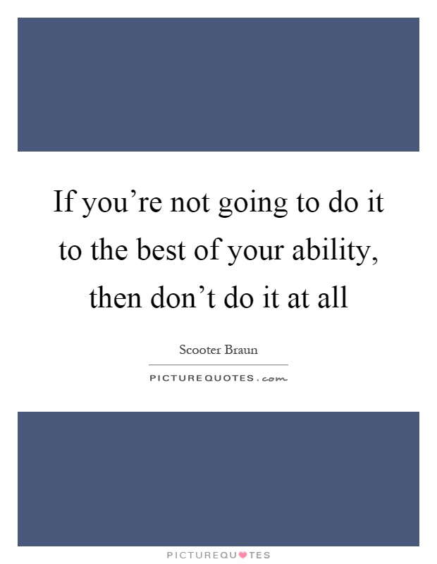 If you're not going to do it to the best of your ability, then don't do it at all Picture Quote #1