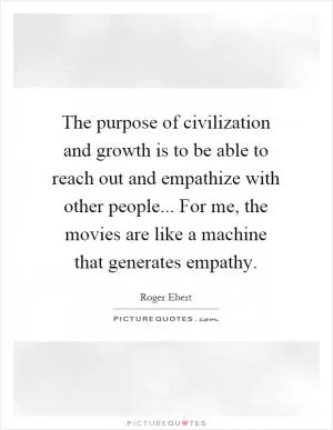 The purpose of civilization and growth is to be able to reach out and empathize with other people... For me, the movies are like a machine that generates empathy Picture Quote #1