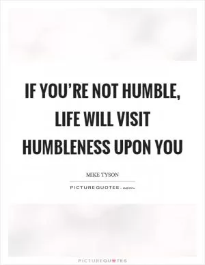 If you’re not humble, life will visit humbleness upon you Picture Quote #1