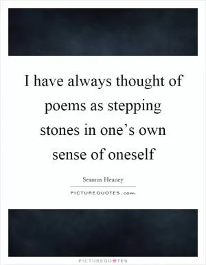 I have always thought of poems as stepping stones in one’s own sense of oneself Picture Quote #1