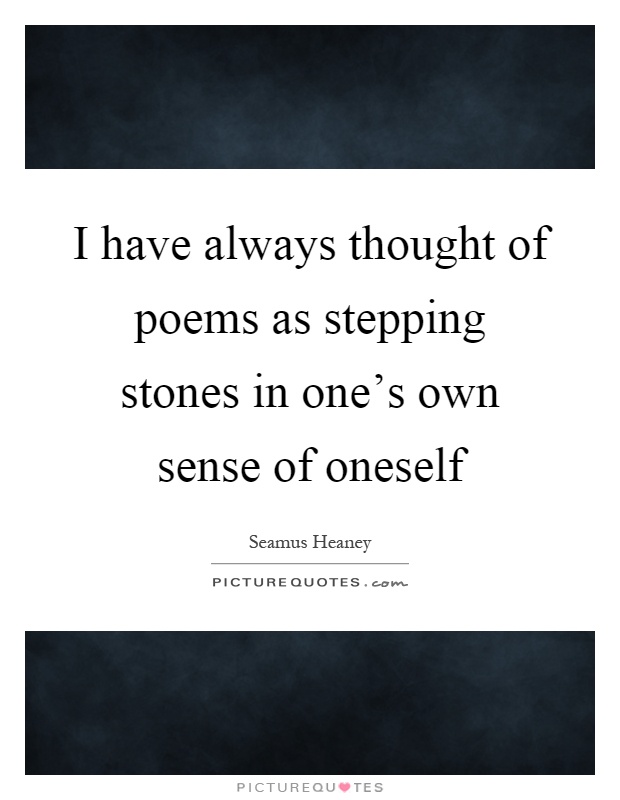 I have always thought of poems as stepping stones in one's own sense of oneself Picture Quote #1