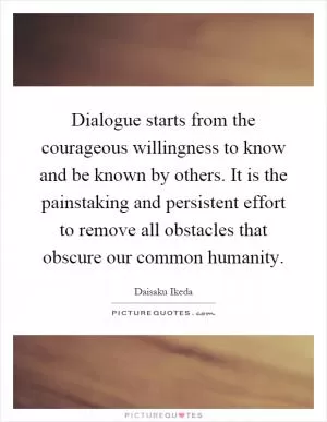 Dialogue starts from the courageous willingness to know and be known by others. It is the painstaking and persistent effort to remove all obstacles that obscure our common humanity Picture Quote #1