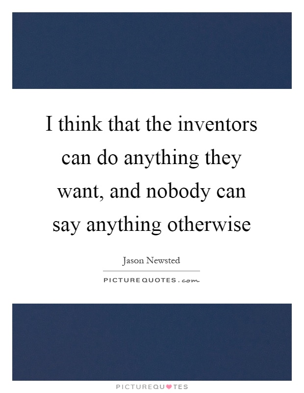I think that the inventors can do anything they want, and nobody can say anything otherwise Picture Quote #1
