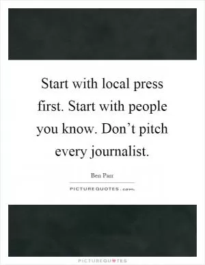 Start with local press first. Start with people you know. Don’t pitch every journalist Picture Quote #1