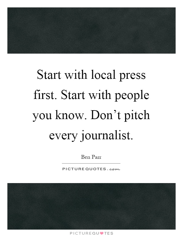 Start with local press first. Start with people you know. Don't pitch every journalist Picture Quote #1