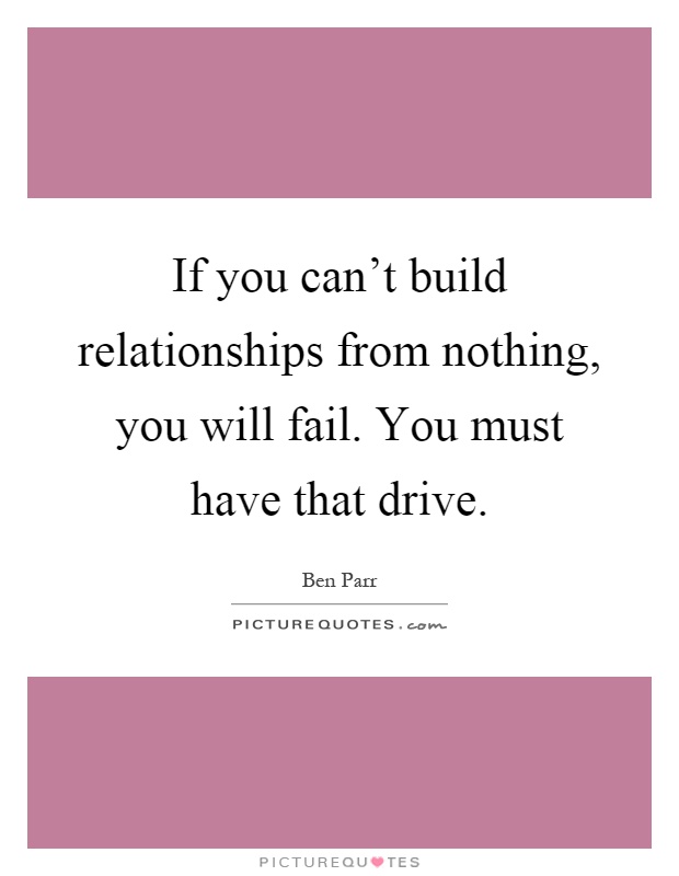 If you can't build relationships from nothing, you will fail. You must have that drive Picture Quote #1
