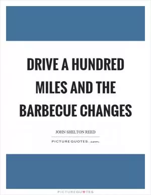 Drive a hundred miles and the barbecue changes Picture Quote #1