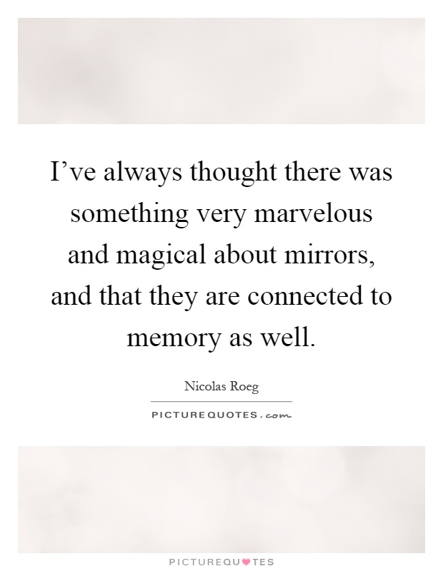 I've always thought there was something very marvelous and magical about mirrors, and that they are connected to memory as well Picture Quote #1