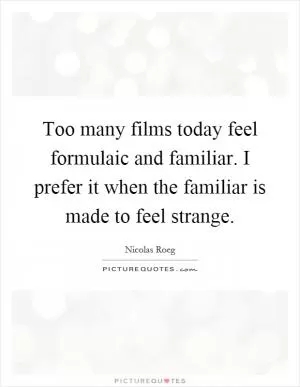 Too many films today feel formulaic and familiar. I prefer it when the familiar is made to feel strange Picture Quote #1