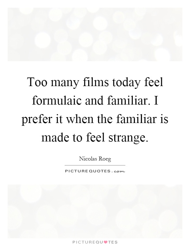 Too many films today feel formulaic and familiar. I prefer it when the familiar is made to feel strange Picture Quote #1