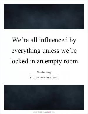 We’re all influenced by everything unless we’re locked in an empty room Picture Quote #1
