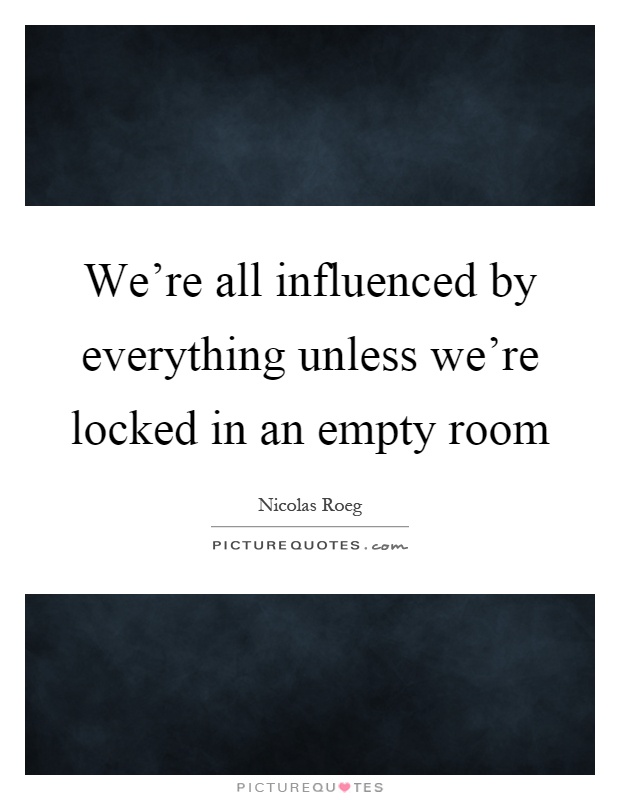 We're all influenced by everything unless we're locked in an empty room Picture Quote #1