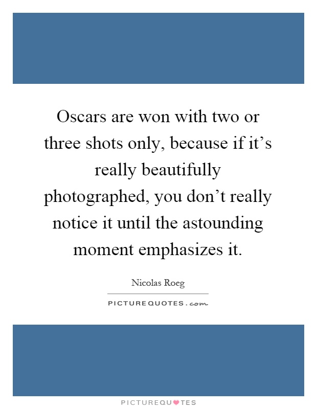 Oscars are won with two or three shots only, because if it's really beautifully photographed, you don't really notice it until the astounding moment emphasizes it Picture Quote #1