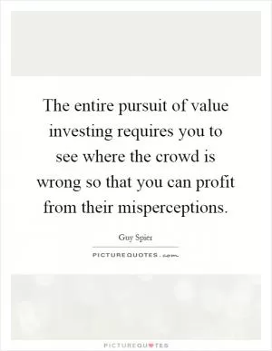The entire pursuit of value investing requires you to see where the crowd is wrong so that you can profit from their misperceptions Picture Quote #1