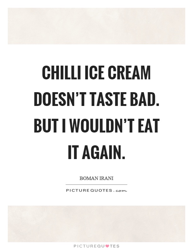 Chilli ice cream doesn't taste bad. But I wouldn't eat it again Picture Quote #1