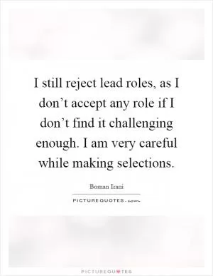 I still reject lead roles, as I don’t accept any role if I don’t find it challenging enough. I am very careful while making selections Picture Quote #1