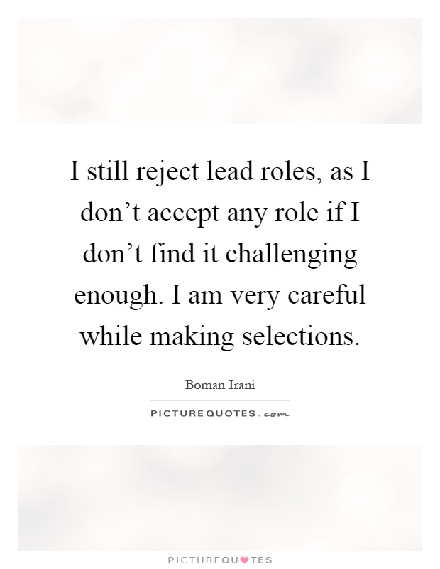 I still reject lead roles, as I don't accept any role if I don't find it challenging enough. I am very careful while making selections Picture Quote #1