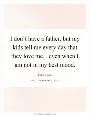 I don’t have a father, but my kids tell me every day that they love me... even when I am not in my best mood Picture Quote #1