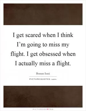 I get scared when I think I’m going to miss my flight. I get obsessed when I actually miss a flight Picture Quote #1