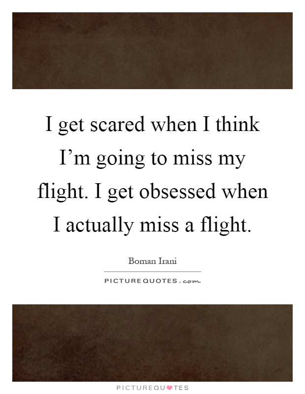 I get scared when I think I'm going to miss my flight. I get obsessed when I actually miss a flight Picture Quote #1